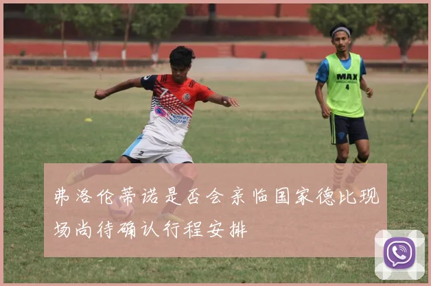 弗洛伦蒂诺是否会亲临国家德比现场尚待确认行程安排