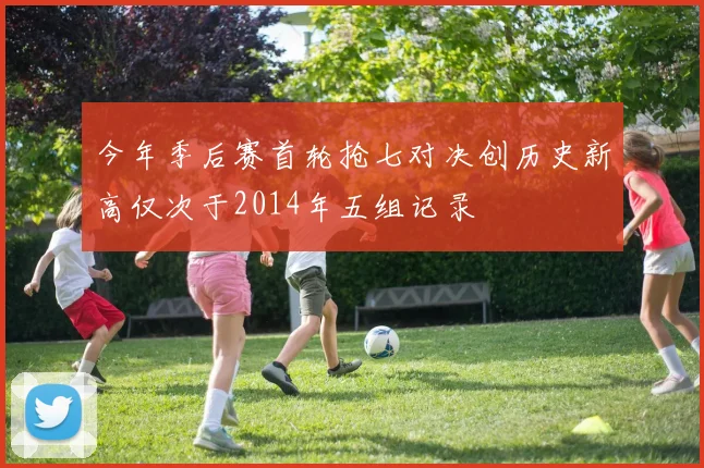 今年季后赛首轮抢七对决创历史新高仅次于2014年五组记录