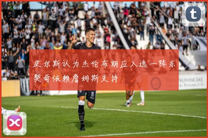 皮尔斯认为杰伦布朗应入选一阵东契奇依赖詹姆斯支持