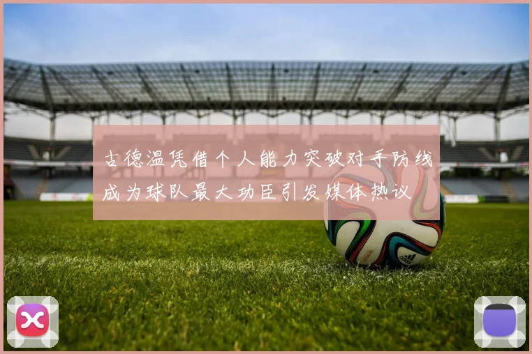 古德温凭借个人能力突破对手防线成为球队最大功臣引发媒体热议