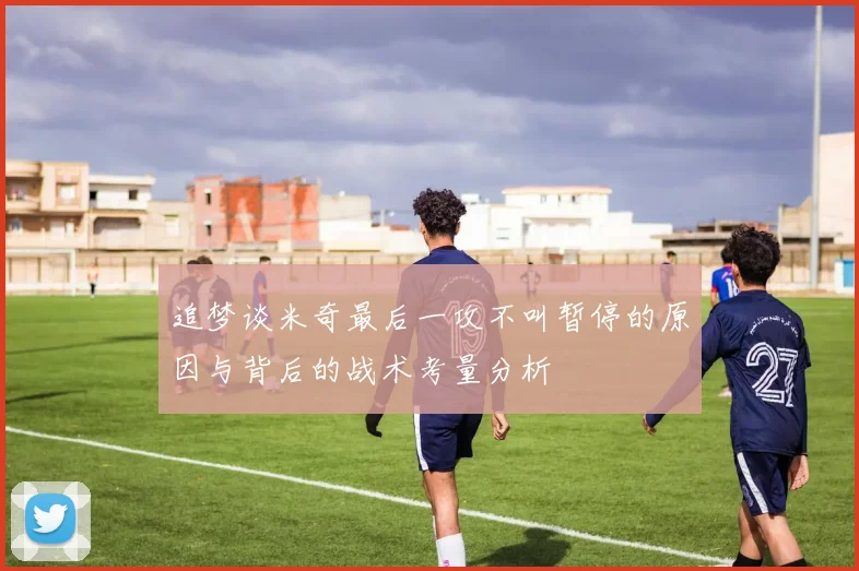 追梦谈米奇最后一攻不叫暂停的原因与背后的战术考量分析