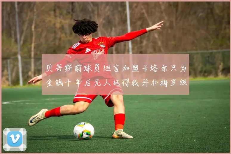 贝蒂斯前球员坦言加盟卡塔尔只为金钱十年后无人记得我并非梅罗级别