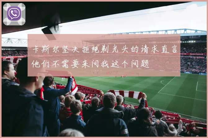 卡斯尔坚决拒绝剃光头的请求直言他们不需要来问我这个问题