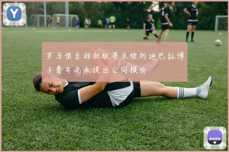 罗马俱乐部积极寻求续约迪巴拉博卡青年尚未提出合同报价