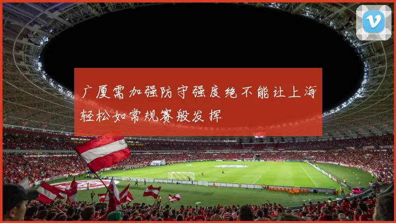 广厦需加强防守强度绝不能让上海轻松如常规赛般发挥